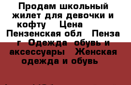 Продам школьный жилет для девочки и кофту. › Цена ­ 300 - Пензенская обл., Пенза г. Одежда, обувь и аксессуары » Женская одежда и обувь   